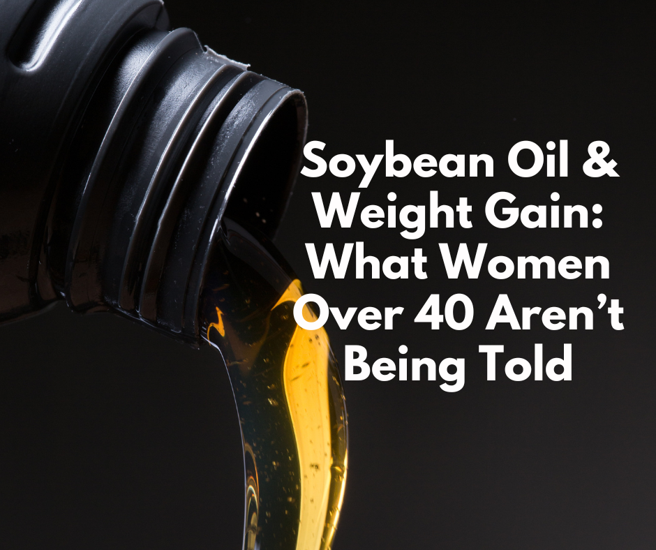 Soybean Oil & Weight Gain: What Women Over 40 Aren’t Being Told